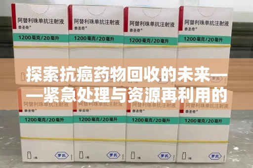 东莞探索抗癌药物回收的未来——紧急处理与资源再利用的新篇章