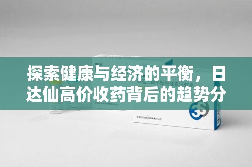 东莞探索健康与经济的平衡，日达仙高价收药背后的趋势分析