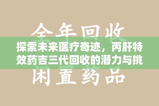 东莞探索未来医疗奇迹，丙肝特效药吉三代回收的潜力与挑战