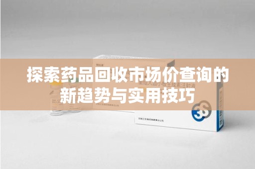 东莞探索药品回收市场价查询的新趋势与实用技巧