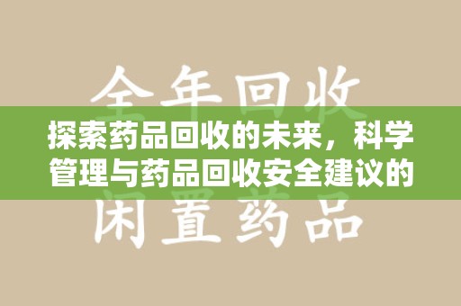 东莞探索药品回收的未来，科学管理与药品回收安全建议的实践之道