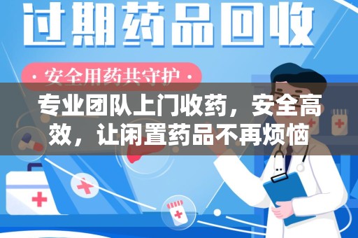 东莞专业团队上门收药，安全高效，让闲置药品不再烦恼