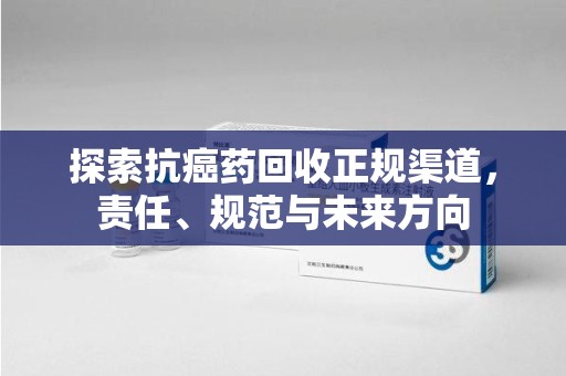东莞探索抗癌药回收正规渠道，责任、规范与未来方向