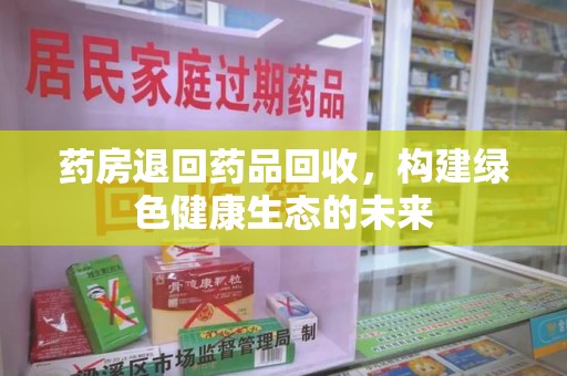 东莞药房退回药品回收，构建绿色健康生态的未来