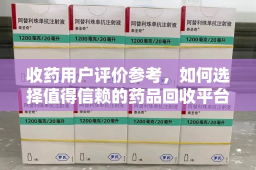 东莞收药用户评价参考，如何选择值得信赖的药品回收平台