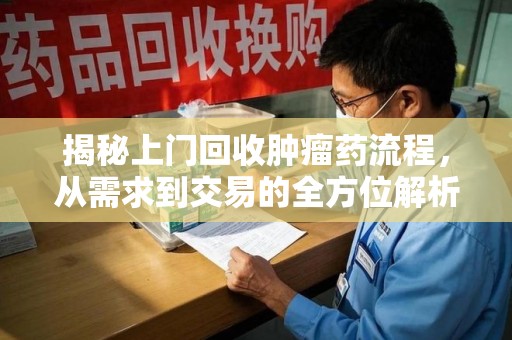 东莞揭秘上门回收肿瘤药流程，从需求到交易的全方位解析