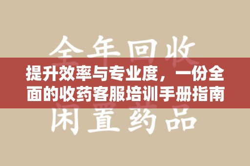 东莞提升效率与专业度，一份全面的收药客服培训手册指南