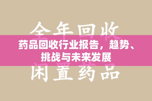 东莞药品回收行业报告，趋势、挑战与未来发展