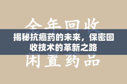 东莞揭秘抗癌药的未来，保密回收技术的革新之路