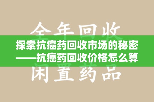 东莞探索抗癌药回收市场的秘密——抗癌药回收价格怎么算？