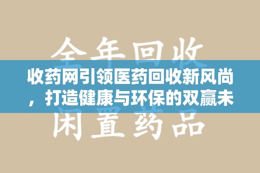 东莞收药网引领医药回收新风尚，打造健康与环保的双赢未来
