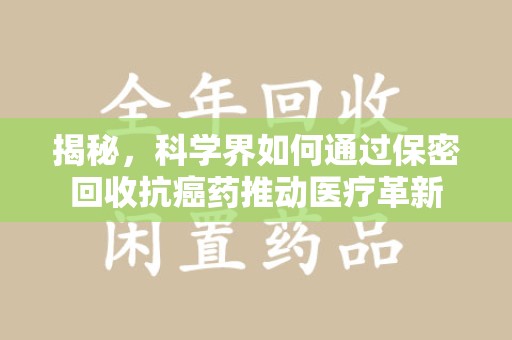 东莞揭秘，科学界如何通过保密回收抗癌药推动医疗革新