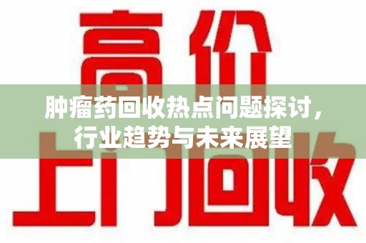 东莞肿瘤药回收热点问题探讨，行业趋势与未来展望