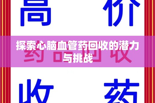东莞探索心脑血管药回收的潜力与挑战