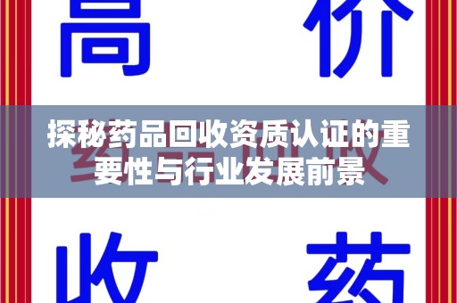东莞探秘药品回收资质认证的重要性与行业发展前景