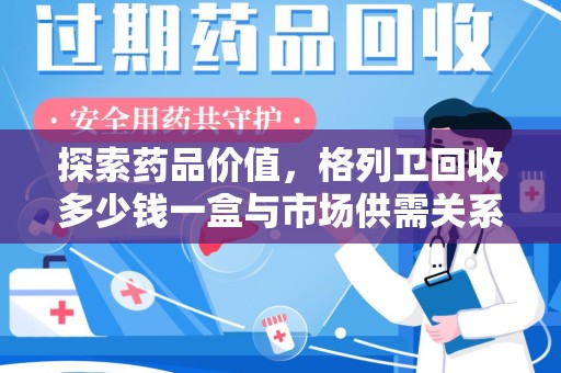 东莞探索药品价值，格列卫回收多少钱一盒与市场供需关系的深度解析