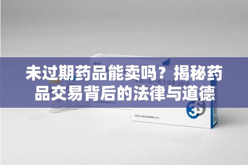 东莞未过期药品能卖吗？揭秘药品交易背后的法律与道德