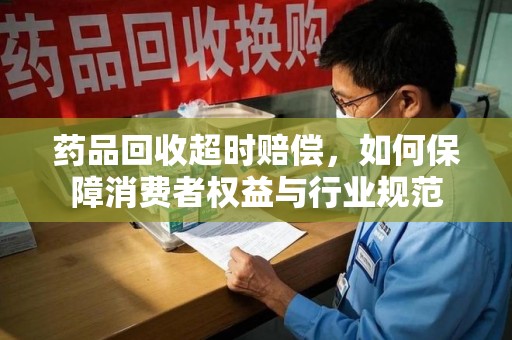 东莞药品回收超时赔偿，如何保障消费者权益与行业规范