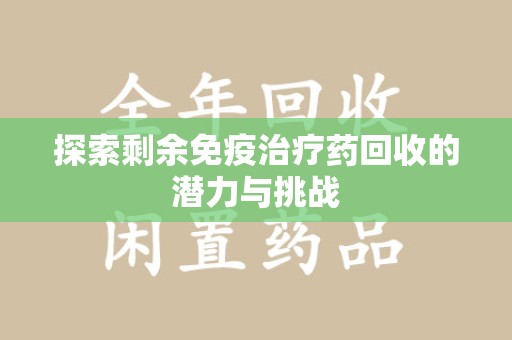 东莞探索剩余免疫治疗药回收的潜力与挑战