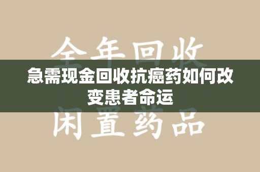 东莞急需现金回收抗癌药如何改变患者命运