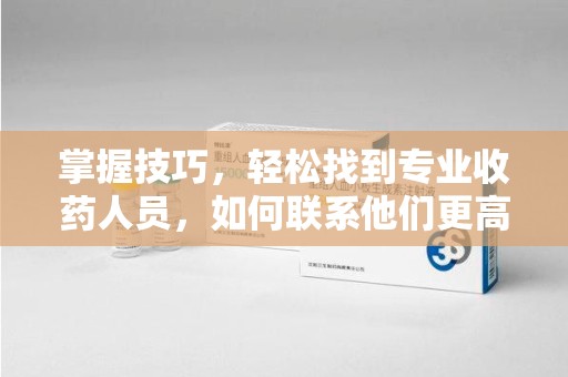 东莞掌握技巧，轻松找到专业收药人员，如何联系他们更高效