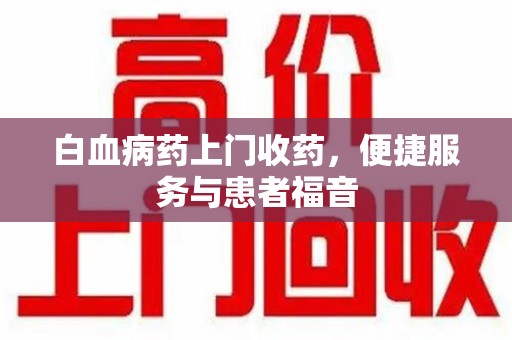 东莞白血病药上门收药，便捷服务与患者福音