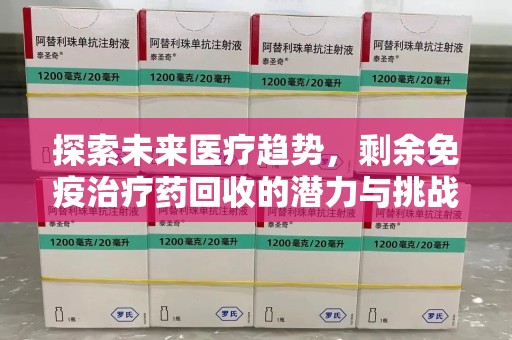 东莞探索未来医疗趋势，剩余免疫治疗药回收的潜力与挑战