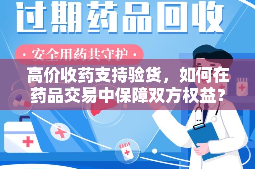 东莞高价收药支持验货，如何在药品交易中保障双方权益？