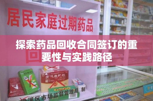 东莞探索药品回收合同签订的重要性与实践路径