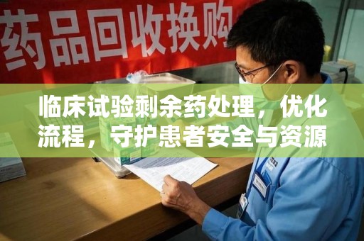 东莞临床试验剩余药处理，优化流程，守护患者安全与资源利用