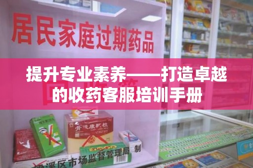 东莞提升专业素养——打造卓越的收药客服培训手册