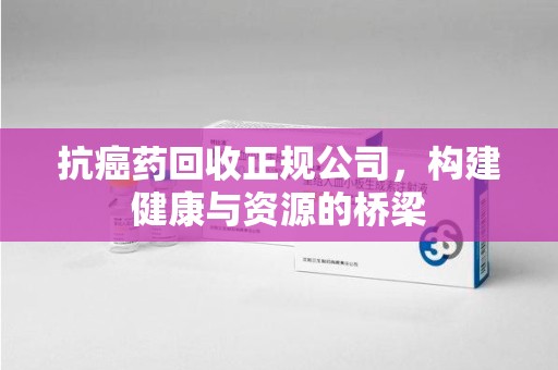 东莞抗癌药回收正规公司，构建健康与资源的桥梁