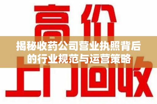 东莞揭秘收药公司营业执照背后的行业规范与运营策略