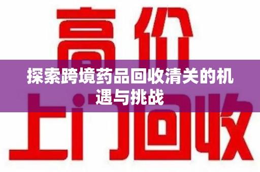 东莞探索跨境药品回收清关的机遇与挑战