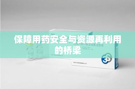 东莞保障用药安全与资源再利用的桥梁