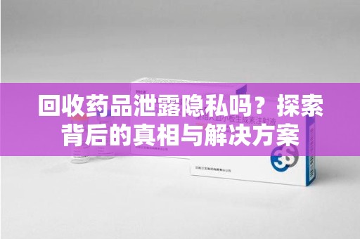 东莞回收药品泄露隐私吗？探索背后的真相与解决方案