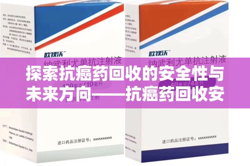 东莞探索抗癌药回收的安全性与未来方向——抗癌药回收安全吗