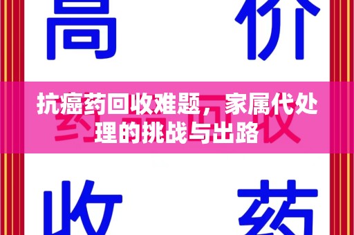 东莞抗癌药回收难题，家属代处理的挑战与出路