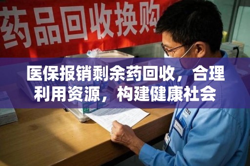 东莞医保报销剩余药回收，合理利用资源，构建健康社会