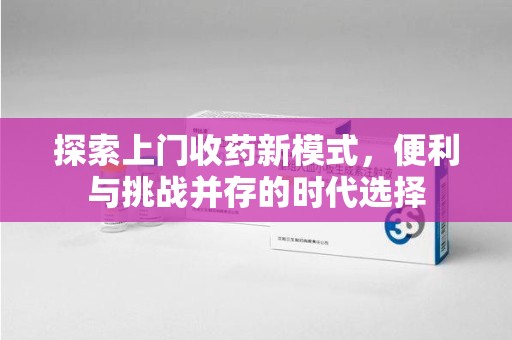 东莞探索上门收药新模式，便利与挑战并存的时代选择
