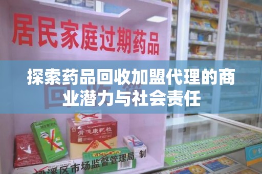 东莞探索药品回收加盟代理的商业潜力与社会责任