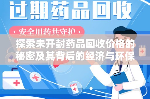 东莞探索未开封药品回收价格的秘密及其背后的经济与环保价值