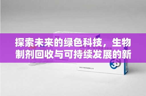 东莞探索未来的绿色科技，生物制剂回收与可持续发展的新路径