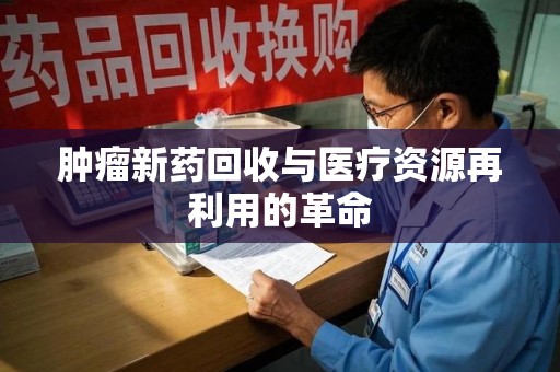 东莞肿瘤新药回收与医疗资源再利用的革命