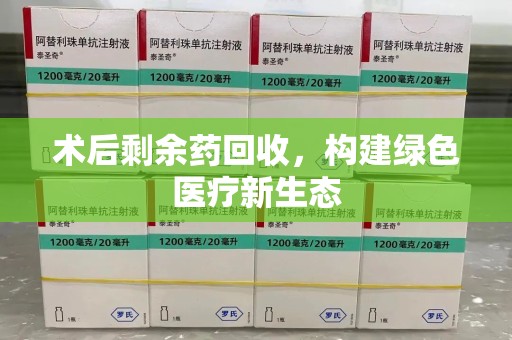 东莞术后剩余药回收，构建绿色医疗新生态