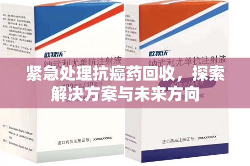 东莞紧急处理抗癌药回收，探索解决方案与未来方向