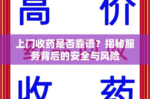 东莞上门收药是否靠谱？揭秘服务背后的安全与风险