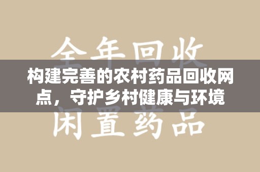 东莞构建完善的农村药品回收网点，守护乡村健康与环境