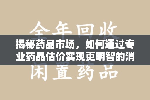 东莞揭秘药品市场，如何通过专业药品估价实现更明智的消费决策