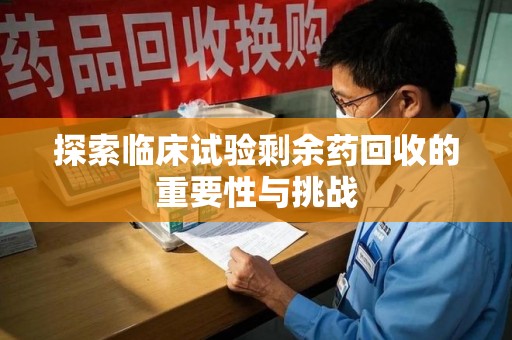 东莞探索临床试验剩余药回收的重要性与挑战